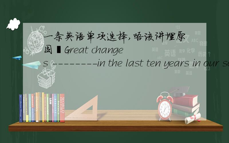 一条英语单项选择,唔该讲埋原因吖Great changes --------in the last ten years in our school A.happened B.took place C.haven took place D.have been taken place