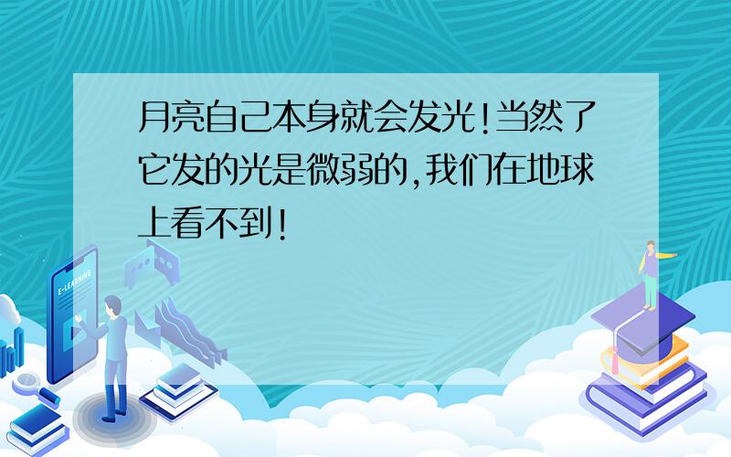 月亮自己本身就会发光!当然了它发的光是微弱的,我们在地球上看不到!