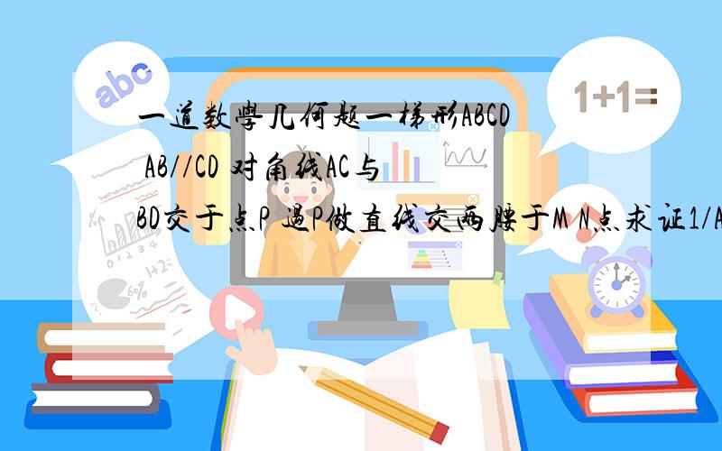 一道数学几何题一梯形ABCD AB//CD 对角线AC与BD交于点P 过P做直线交两腰于M N点求证1/AB+1/CD=2/MN一梯形ABCD AB//CD 对角线AC与BD交于点P 过P做直线交两腰于M N点求证1/AB+1/CD=2/MN 我觉得少条件条件中有