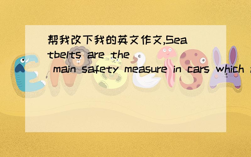 帮我改下我的英文作文,Seatbelts are the main safety measure in cars which are installed due to Newton’s first Laws.For example,a car suddenly stop the occupants of the car will continue to move at the same speed and in the same direction t