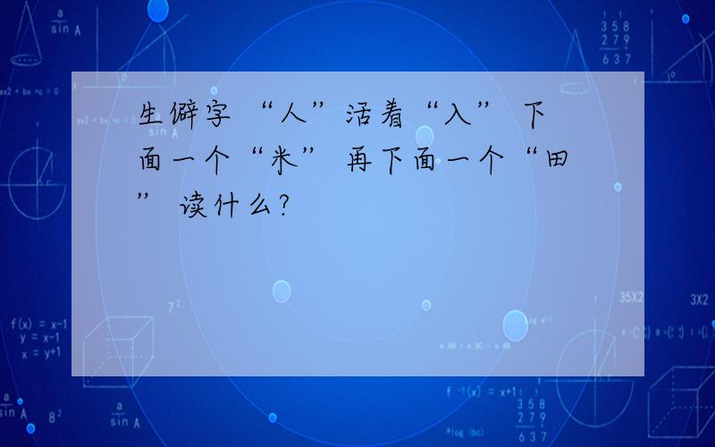 生僻字 “人”活着“入” 下面一个“米” 再下面一个“田” 读什么?