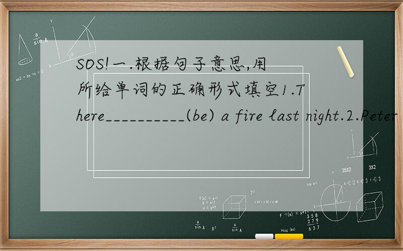 SOS!一.根据句子意思,用所给单词的正确形式填空1.There__________(be) a fire last night.2.Peter __________(not go) to school yesterday because he ____(be)ill.3.When Linda __________(be( young,she danced very well.4.I often ______(play)