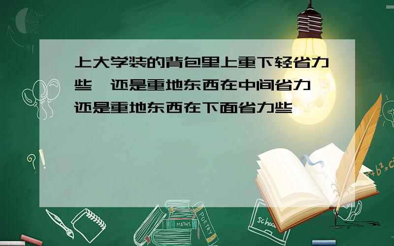 上大学装的背包里上重下轻省力些,还是重地东西在中间省力,还是重地东西在下面省力些