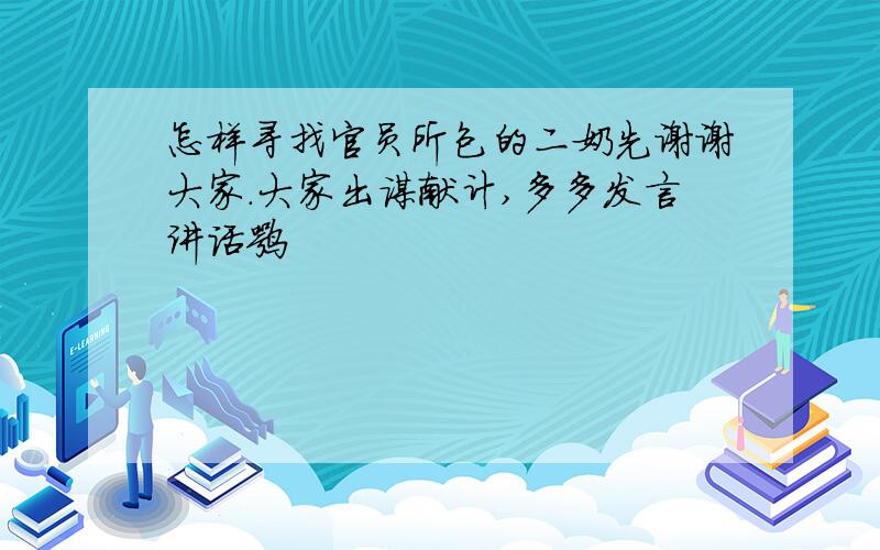 怎样寻找官员所包的二奶先谢谢大家.大家出谋献计,多多发言讲话嘛