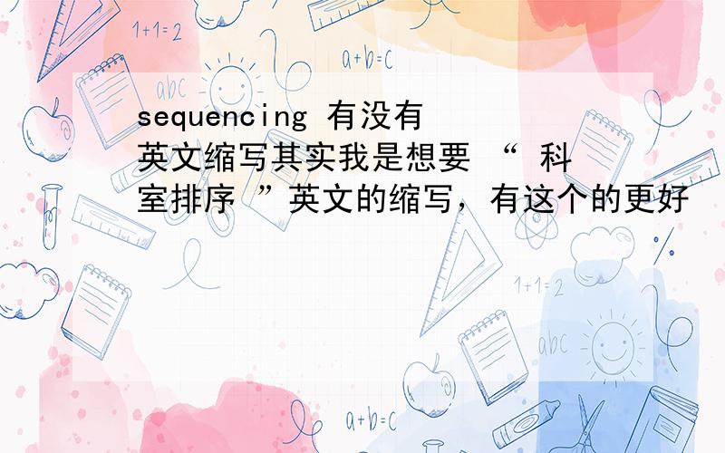 sequencing 有没有英文缩写其实我是想要 “ 科室排序 ”英文的缩写，有这个的更好