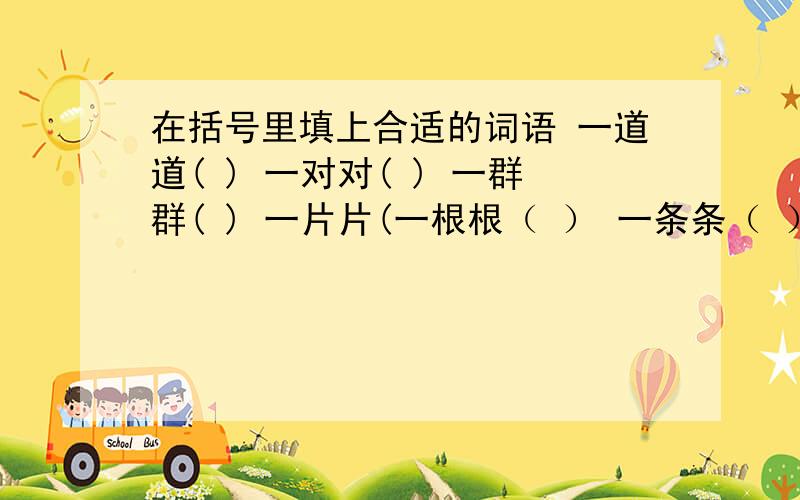 在括号里填上合适的词语 一道道( ) 一对对( ) 一群群( ) 一片片(一根根（ ） 一条条（ ）