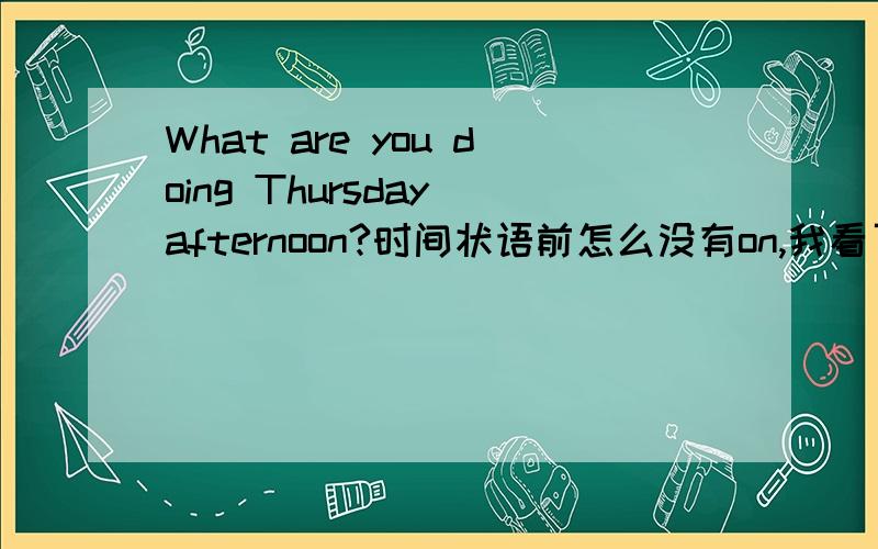 What are you doing Thursday afternoon?时间状语前怎么没有on,我看了这的人的解释,我觉得不是那样,