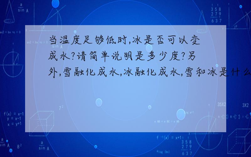 当温度足够低时,冰是否可以变成水?请简单说明是多少度?另外,雪融化成水,冰融化成水,雪和冰是什么关系,谁的温度低?