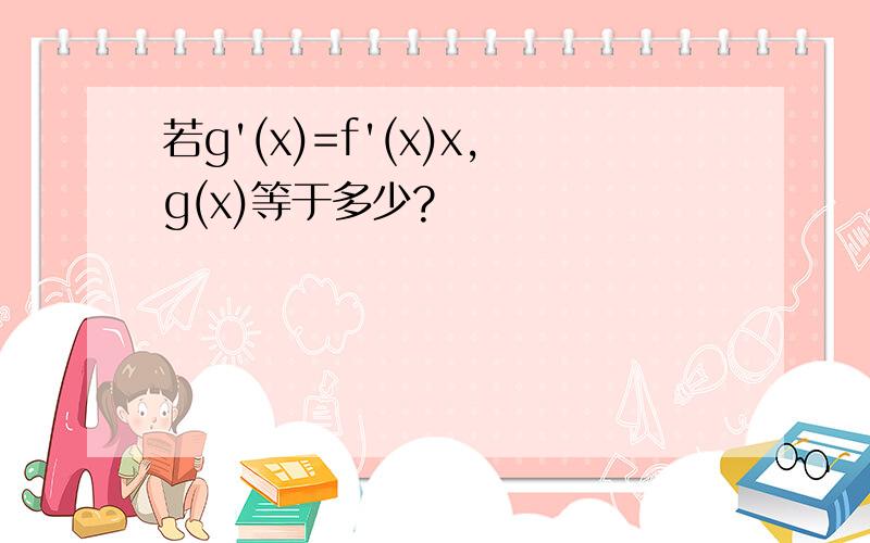 若g'(x)=f'(x)x,g(x)等于多少?