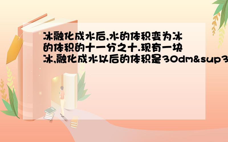 冰融化成水后,水的体积变为冰的体积的十一分之十.现有一块冰,融化成水以后的体积是30dm³,这块冰这块冰的体积是多少