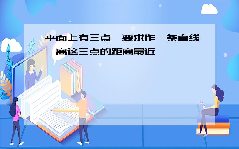 平面上有三点,要求作一条直线,离这三点的距离最近