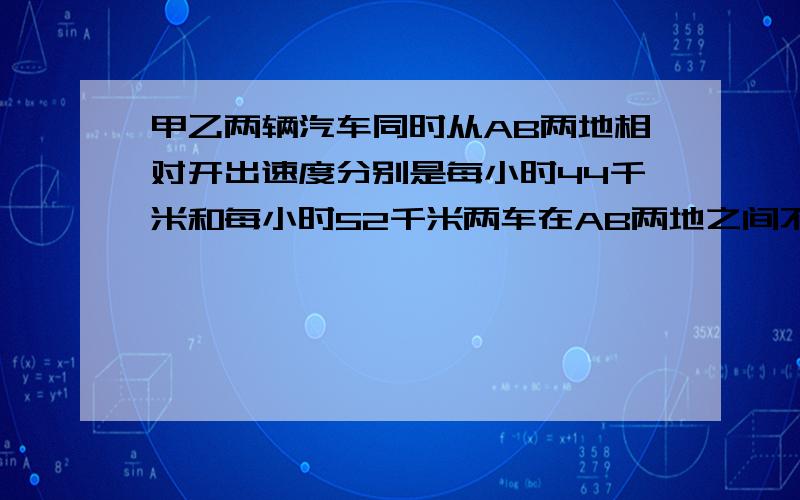 甲乙两辆汽车同时从AB两地相对开出速度分别是每小时44千米和每小时52千米两车在AB两地之间不断往返第二次相遇时乙车比甲车多行56千米问AB两地相距多少千米