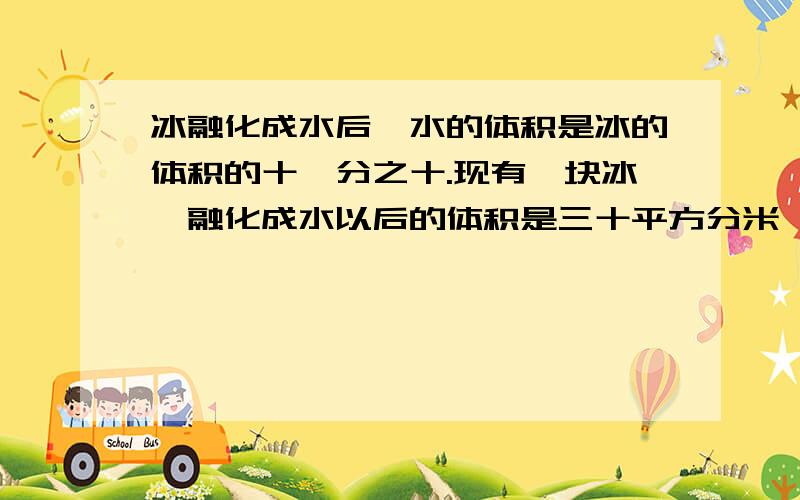 冰融化成水后,水的体积是冰的体积的十一分之十.现有一块冰,融化成水以后的体积是三十平方分米,这块冰的体积是多少立方分米.