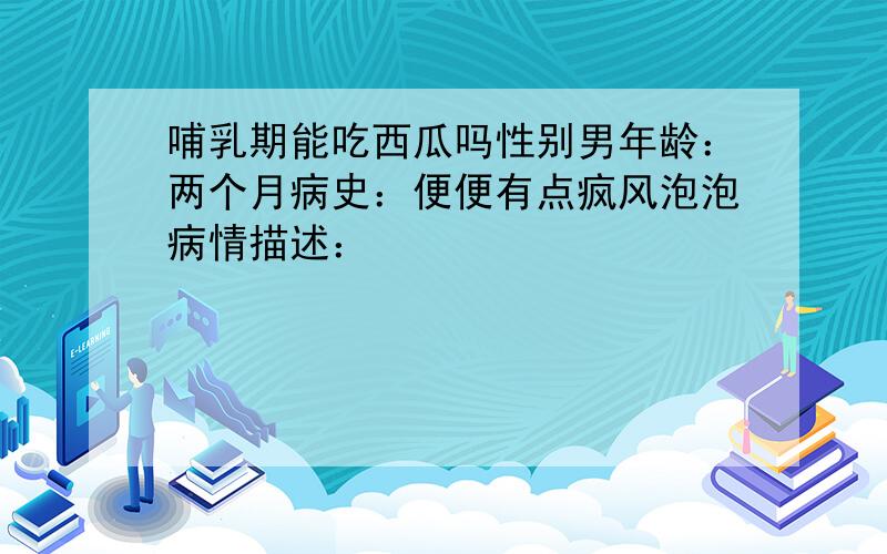 哺乳期能吃西瓜吗性别男年龄：两个月病史：便便有点疯风泡泡病情描述：