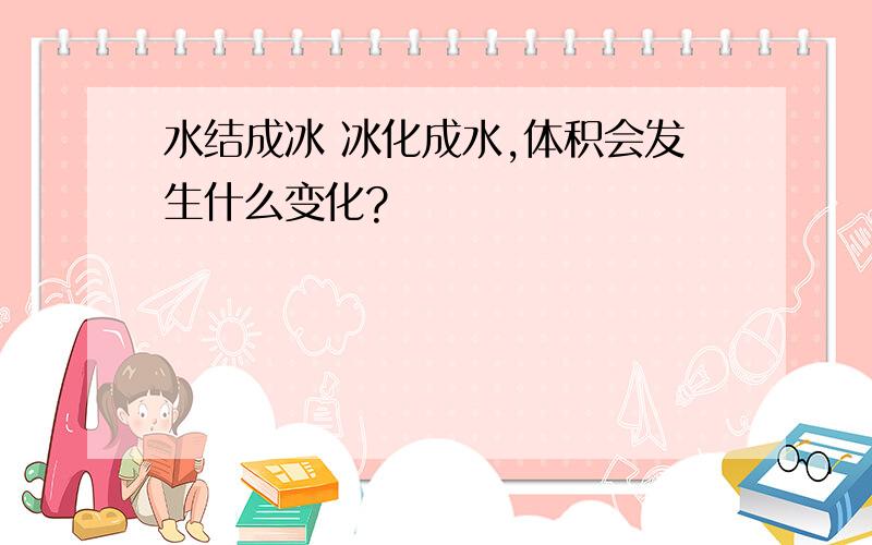 水结成冰 冰化成水,体积会发生什么变化?