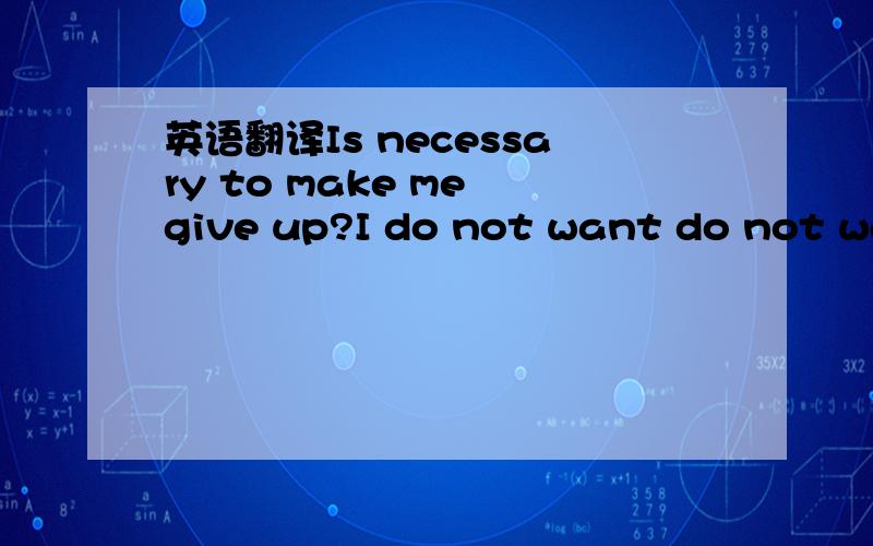 英语翻译Is necessary to make me give up?I do not want do not want to,I love you!Love is two individuals,rather than your parents,to compromise it?