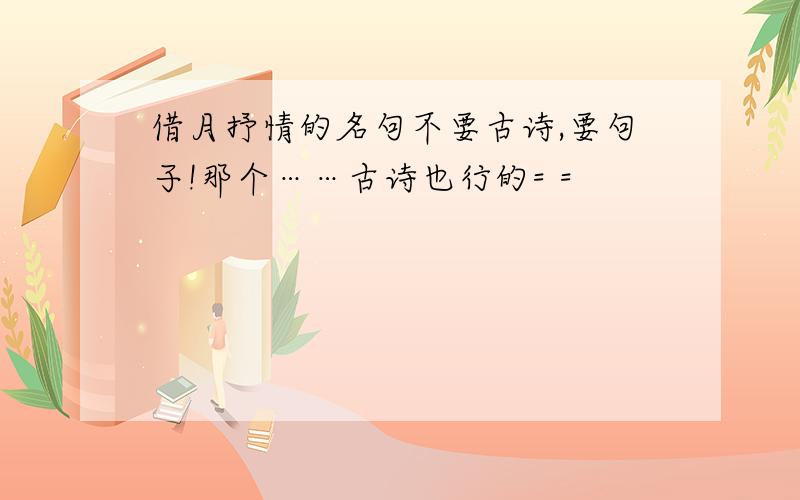 借月抒情的名句不要古诗,要句子!那个……古诗也行的= =