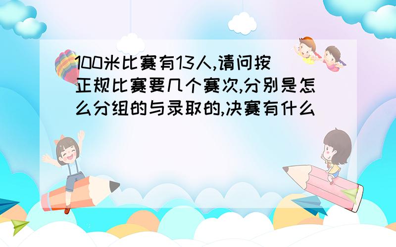 100米比赛有13人,请问按正规比赛要几个赛次,分别是怎么分组的与录取的,决赛有什么