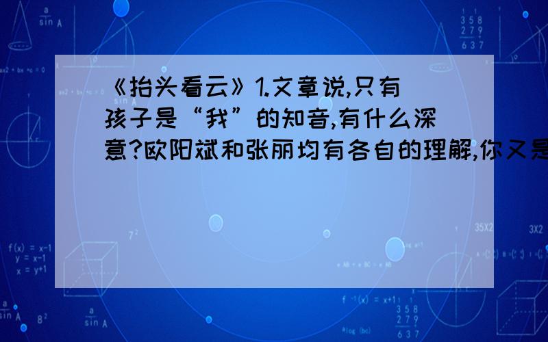 《抬头看云》1.文章说,只有孩子是“我”的知音,有什么深意?欧阳斌和张丽均有各自的理解,你又是如何理解天空中的云呢?