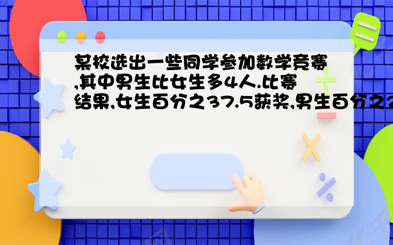 某校选出一些同学参加数学竞赛,其中男生比女生多4人.比赛结果,女生百分之37.5获奖,男生百分之25获奖.获奖人数共6人.原来参赛男女生共多少人