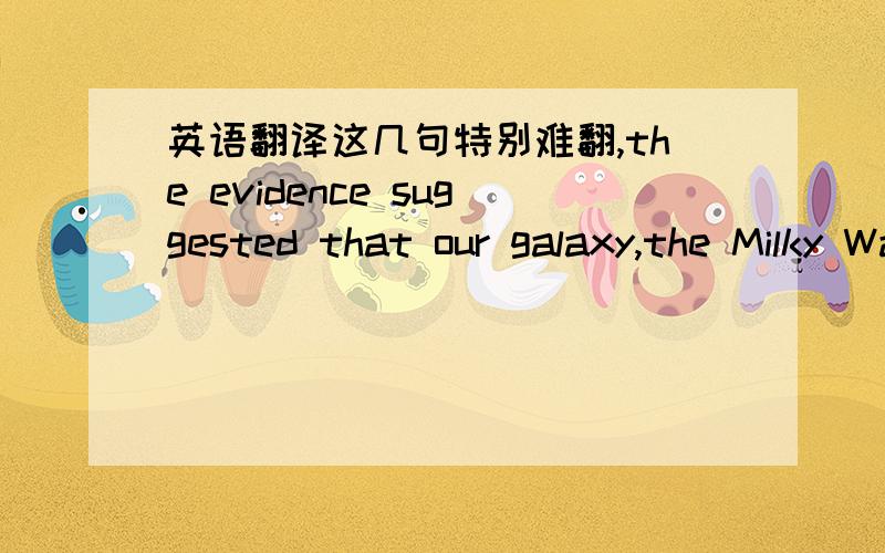 英语翻译这几句特别难翻,the evidence suggested that our galaxy,the Milky Way,come into the being of the consequence of a vast gas cloud.yet that cannot be the whole story.recent observations have forced workers who supports the hypothesis o