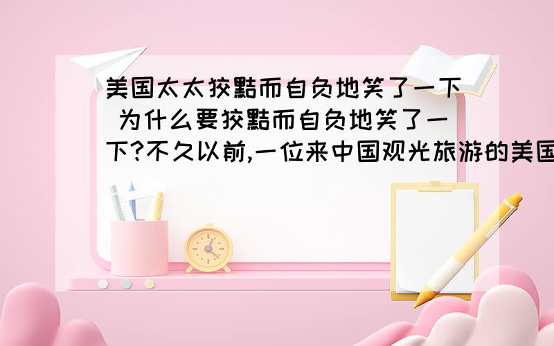 美国太太狡黠而自负地笑了一下 为什么要狡黠而自负地笑了一下?不久以前,一位来中国观光旅游的美国老太太,用那曾经指点过世界许多名胜的手指,在一群中国孩子中指点了三下,于是三个孩