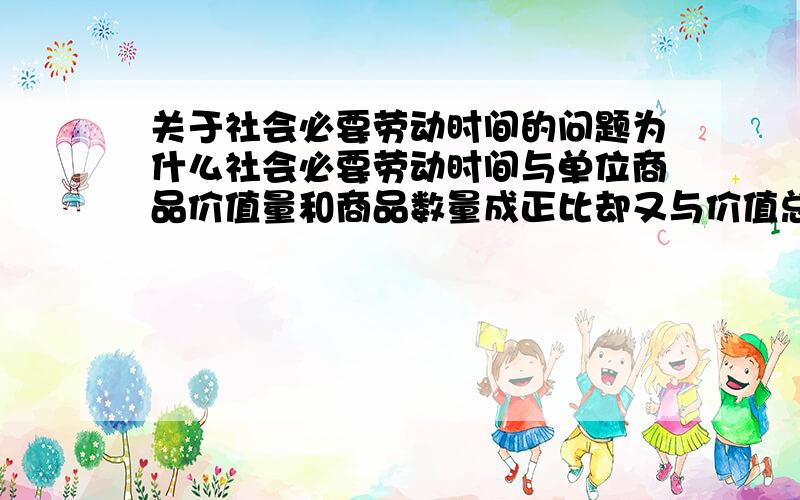 关于社会必要劳动时间的问题为什么社会必要劳动时间与单位商品价值量和商品数量成正比却又与价值总量无关呢?社会必要劳动时间越大,单位商品价值量和商品数量越多,价值总价不是应该