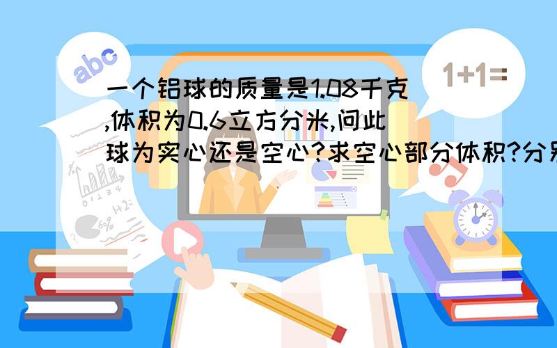 一个铝球的质量是1.08千克,体积为0.6立方分米,问此球为实心还是空心?求空心部分体积?分别用密度,质量和体积来判定,