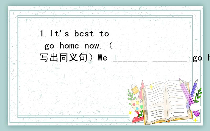 1.It's best to go home now.（写出同义句）We _______ _______ go home now.2.Children like playing with lanterns during the festival?（就括号内的单词提问）_________ do Children like ________ ________during the festival?3.David went to