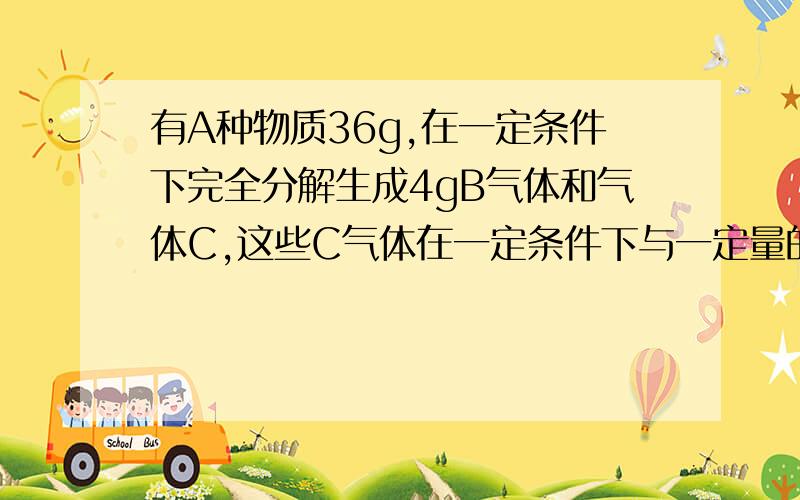 有A种物质36g,在一定条件下完全分解生成4gB气体和气体C,这些C气体在一定条件下与一定量的D恰好完全化合,生成44gE,则参加反应的D的质量为多少