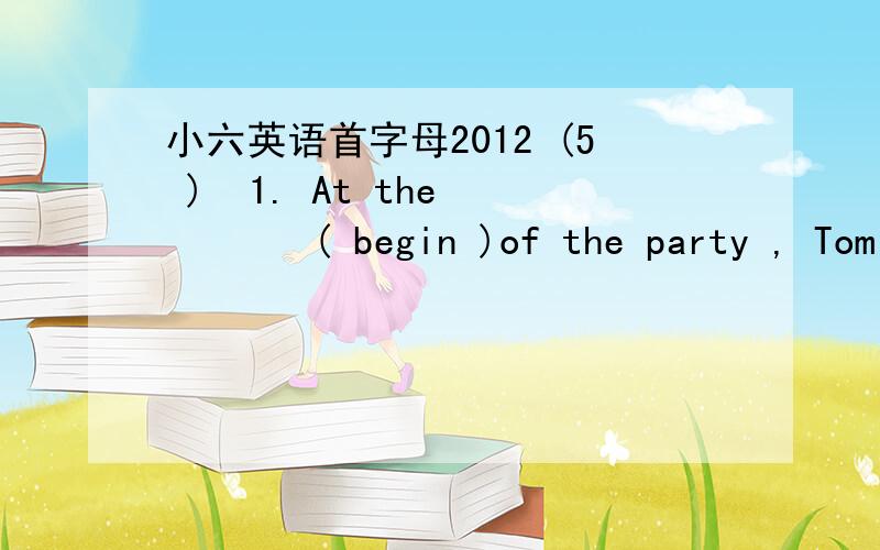 小六英语首字母2012 (5 )  1. At the        ( begin )of the party , Tom sang and danced with her friend . 2. How         ( sad ) Mrs Green is crying ! 3. Do you know the man        ( name ) Peter Smith ? 4. Mary , tell your sister         (not t