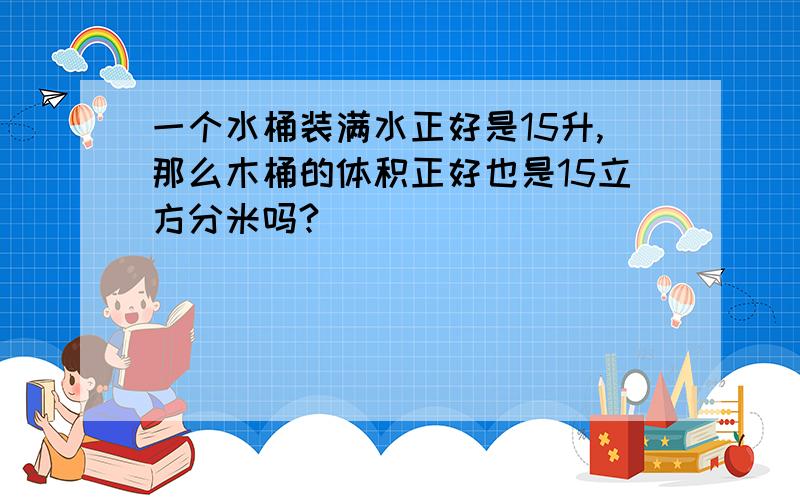 一个水桶装满水正好是15升,那么木桶的体积正好也是15立方分米吗?