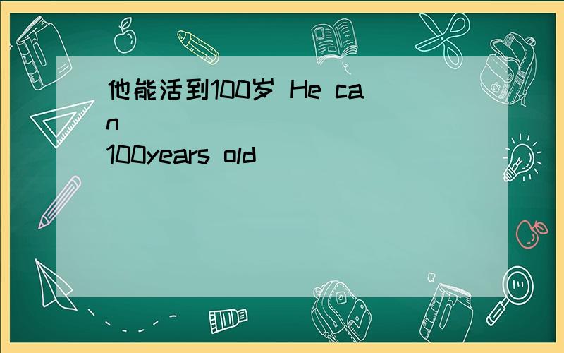 他能活到100岁 He can ( ) ( ) ( ) 100years old