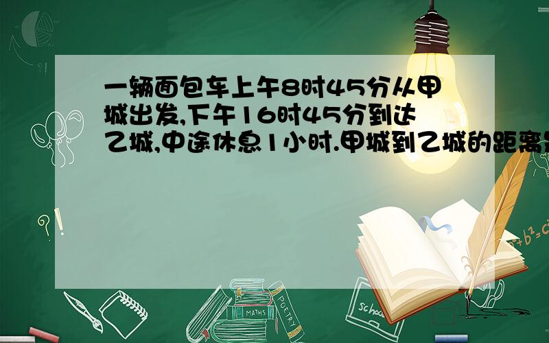 一辆面包车上午8时45分从甲城出发,下午16时45分到达乙城,中途休息1小时.甲城到乙城的距离是280千米,这辆面包车平均每小时行驶多少千米?（是三年级人教版下册数学《长江作业》P39页第1题