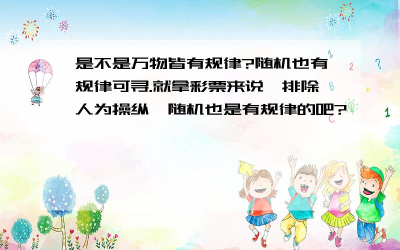 是不是万物皆有规律?随机也有规律可寻.就拿彩票来说,排除人为操纵,随机也是有规律的吧?