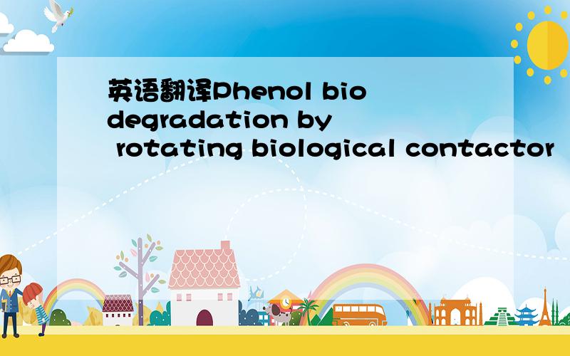 英语翻译Phenol biodegradation by rotating biological contactor