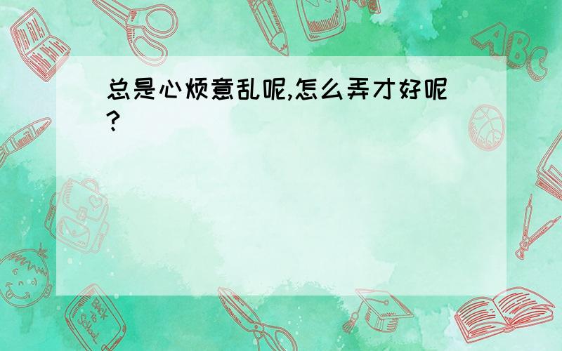 总是心烦意乱呢,怎么弄才好呢?