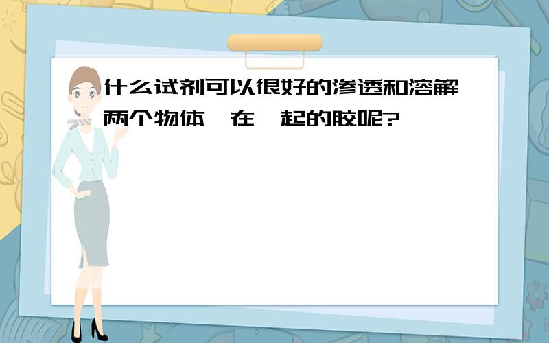 什么试剂可以很好的渗透和溶解两个物体黏在一起的胶呢?