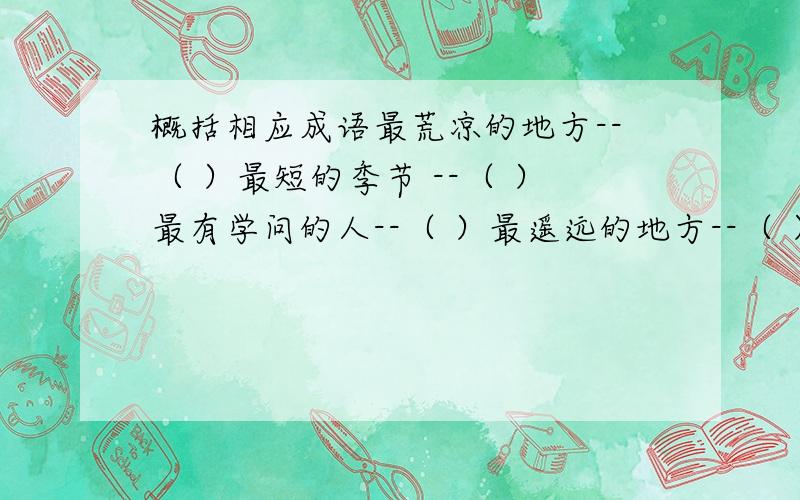 概括相应成语最荒凉的地方--（ ）最短的季节 --（ ）最有学问的人--（ ）最遥远的地方--（ ）最反常的气候--（ ）最昂贵的稿费--（ ）