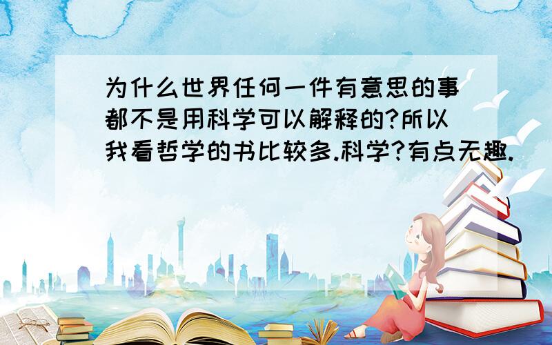 为什么世界任何一件有意思的事都不是用科学可以解释的?所以我看哲学的书比较多.科学?有点无趣.