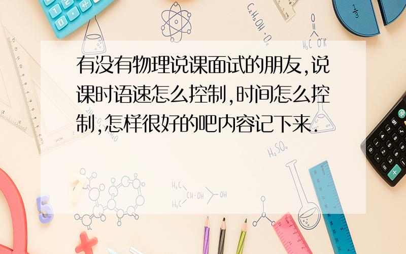 有没有物理说课面试的朋友,说课时语速怎么控制,时间怎么控制,怎样很好的吧内容记下来.