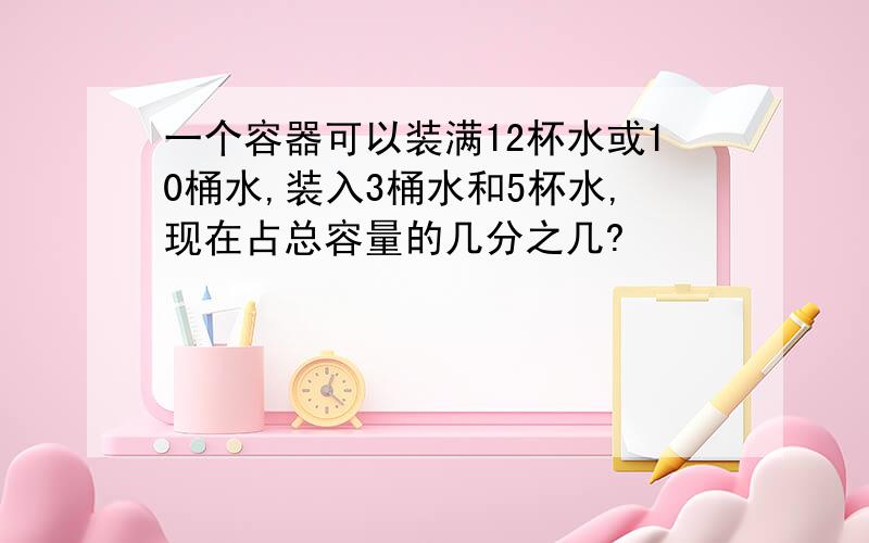 一个容器可以装满12杯水或10桶水,装入3桶水和5杯水,现在占总容量的几分之几?