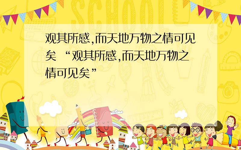 观其所感,而天地万物之情可见矣 “观其所感,而天地万物之情可见矣”