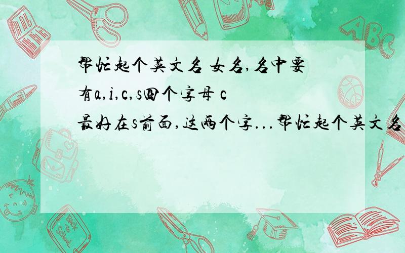 帮忙起个英文名 女名,名中要有a,i,c,s四个字母 c最好在s前面,这两个字...帮忙起个英文名女名,名中要有a,i,c,s四个字母c最好在s前面,这两个字母最好连在一起a,i最好在c,s的前面