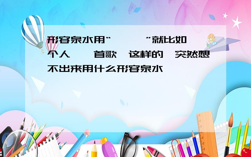 形容泉水用“一……”就比如一个人,一首歌,这样的,突然想不出来用什么形容泉水