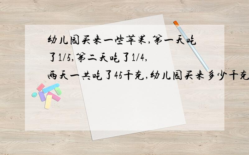 幼儿园买来一些苹果,第一天吃了1/5,第二天吃了1/4,两天一共吃了45千克,幼儿园买来多少千克苹果