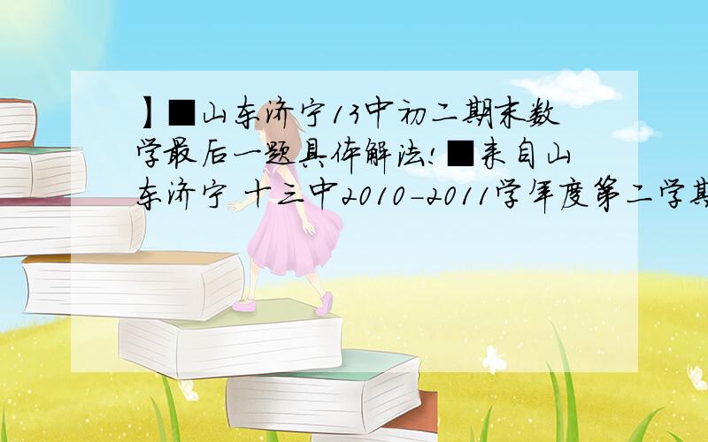 】■山东济宁13中初二期末数学最后一题具体解法!■来自山东济宁 十三中2010-2011学年度第二学期期末考试 试题如下：图片点击放大!或去我空间查看原图：