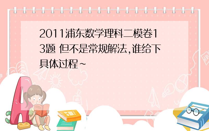 2011浦东数学理科二模卷13题 但不是常规解法,谁给下具体过程~