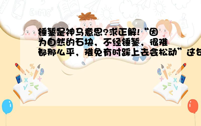 锤錾是神马意思?求正解!“因为自然的石块，不经锤錾，很难都那么平，难免有时踩上去会松动”这句话中的“锤錾”是什么意思？