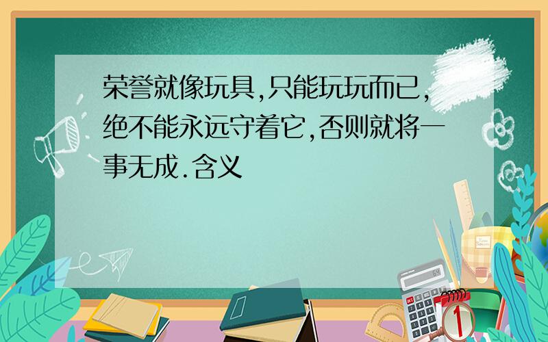 荣誉就像玩具,只能玩玩而已,绝不能永远守着它,否则就将一事无成.含义